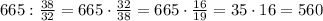 665:\frac{38}{32}=665\cdot\frac{32}{38}=665\cdot\frac{16}{19}=35\cdot16=560