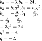 b_3=-3, b_6=24, \\&#10;b_3=b_1q^2, b_6=b_1q^5 , \\&#10;b_1= -\frac{3}{q^2}, b_1= \frac{24}{q^5} , \\&#10;-\frac{3}{q^2} = \frac{24}{q^5} , \\&#10;-3q^3=24, \\&#10;q^3=-8, \\&#10;q=-2. \\