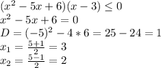 (x^2-5x+6)(x-3) \leq 0\\&#10;x^2-5x+6=0\\&#10;D=(-5)^2-4*6=25-24=1\\&#10;x_1=\frac{5+1}{2}=3\\&#10;x_2=\frac{5-1}{2}=2