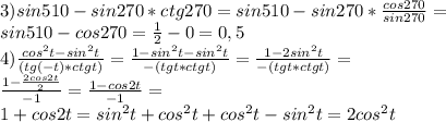 3)sin510-sin270*ctg270=sin510-sin270* \frac{cos270}{sin270}=\\sin510-cos270= \frac{1}{2}-0=0,5\\4) \frac{cos^2t-sin^2t}{(tg(-t)*ctgt)}= \frac{1-sin^2t-sin^2t}{-(tgt*ctgt)}= \frac{1-2sin^2t}{-(tgt*ctgt)}=\\ \frac{1- \frac{2cos2t}{2}}{-1}= \frac{1-cos2t}{-1}=\\1+cos2t=sin^2t+cos^2t+cos^2t-sin^2t=2cos^2t