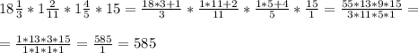 18 \frac{1}{3} * 1 \frac{2}{11} *1 \frac{4}{5} *15 = \frac{18*3+1}{3} * \frac{1*11+2}{11} * \frac{1*5+4}{5} * \frac{15}{1} = \frac{55*13*9*15}{3*11*5*1} = \\ \\ =\frac{1*13*3*15}{1*1*1*1} = \frac{585}{1} =585