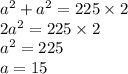 {a}^{2} + {a}^{2} = 225 \times 2 \\ 2 {a}^{2} = 225 \times 2 \\ {a}^{2} = 225 \\ a = 15