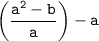 \tt \displaystyle \left ( \frac{a^{2} -b}{a} \right ) -a