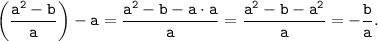 \tt \displaystyle \left ( \frac{a^{2} -b}{a} \right ) -a=\frac{a^{2} -b-a \cdot a}{a} =\frac{a^{2} -b-a^2}{a} =-\frac{b}{a}.