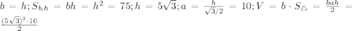 b=h; S_{b,h}=bh=h^2=75; h=5\sqrt{3}; a=\frac{h}{\sqrt{3}/2}=10; V=b\cdot S_{\triangle}=\frac{bah}{2}=\frac{(5\sqrt{3})^2\cdot 10}{2}