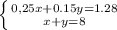 \left \{ {{0,25x + 0.15y = 1.28} \atop {x + y = 8}} \right.