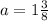 a= 1\frac{3}{8}