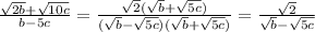 \frac{ \sqrt{2b}+ \sqrt{10c}}{b-5c}=\frac{ \sqrt{2}(\sqrt{b}+ \sqrt{5c})}{(\sqrt{b}-\sqrt{5c})(\sqrt{b}+ \sqrt{5c})}= \frac{\sqrt{2}}{\sqrt{b}-\sqrt{5c}}