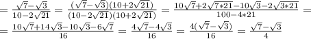 = \frac{ \sqrt{7} - \sqrt{3} }{10-2 \sqrt{21} }= \frac{ (\sqrt{7} - \sqrt{3} )(10+2 \sqrt{21})}{(10-2 \sqrt{21}) (10+2 \sqrt{21})}= \frac{10 \sqrt{7}+2 \sqrt{7*21}-10 \sqrt{3} -2 \sqrt{3*21} }{100-4*21}= \\ = \frac{10 \sqrt{7}+14 \sqrt{3}-10 \sqrt{3} -6 \sqrt{7} }{16}= \frac{4 \sqrt{7}-4 \sqrt{3} }{16}=\frac{4 (\sqrt{7}- \sqrt{3}) }{16}=\frac{ \sqrt{7}- \sqrt{3} }{4}&#10;