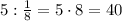 5:\frac18=5\cdot8=40