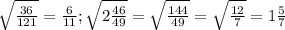 \sqrt{ \frac{36}{121} } = \frac{6}{11}; \sqrt{ 2\frac{46}{49} } = \sqrt{ \frac{144}{49} } = \sqrt{ \frac{12}{7} } = 1 \frac{5}{7}