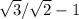 \sqrt{3}/ \sqrt{2} - 1