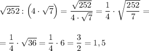 \sqrt{252}:\Big(4\cdot \sqrt7 \Big)=\dfrac{\sqrt{252}}{4\cdot \sqrt7}=\dfrac 14\cdot \sqrt{\dfrac{252}{7}}=\\ \\ \\= \dfrac 14\cdot \sqrt{36}=\dfrac 14\cdot 6=\dfrac 32=1,5