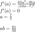 f'(a)=\frac{65a^2-91a}{(10a-7)^2}\\&#10;f'(a)=0\\&#10;a=\frac{7}{5}\\\\ &#10;ab=\frac{91}{50}&#10;