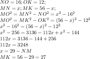 NO=16;OK=12; \\ MN=x;MK=56-x; \\ MO^2=MN^2-NO^2=x^2-16^2 \\ MO^2=MK^2-OK^2=(56-x)^2-12^2 \\ x^2-16^2=(56-x)^2-12^2 \\ x^{2} -256=3136-112x+ x^{2} -144 \\ 112x=3136-144+256 \\ 112x=3248 \\ x=29-NM \\ MK=56-29=27