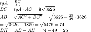 tgA=\frac{BC}{AC}\\BC=tgA\cdot AC=\frac57\sqrt{3626}\\AB=\sqrt{AC^2+BC^2}=\sqrt{3626+\frac{25}{49}\cdot3626}=\\=\sqrt{3626+1850}=\sqrt{5476}=74\\BH=AB-AH=74-49=25