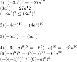 1) \ \ (-3a^4)^3=-27a^{12}\\&#10;(3a^4)^3=27a^12\\&#10;(-3a^4)^3\leq(3a^4)^3\\&#10;\\&#10;2) (-4a^4)^{10}=(4a^4)^{10}\\&#10;\\&#10;3) (-5a^5)^8=(5a^5)^8\\&#10;\\&#10;4) (-6(-a)^6)^5=-6^5(-a)^{30}=-6^5a^{30}\\&#10;(6(-a)^6)^5=6^5(-a)^{30}=6^5a^{30}\\&#10; (-6(-a)^6)^5\leq (6(-a)^6)^5