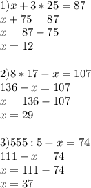 1) x+3*25=87 \\ x+75=87 \\ x=87-75\\x=12 \\ \\ 2)8*17-x=107 \\ 136-x=107 \\ x=136-107 \\ x=29 \\ \\ 3)555:5-x=74 \\ 111-x=74 \\ x=111-74\\x=37