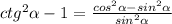 ctg^2 \alpha -1= \frac{cos^2 \alpha -sin^2 \alpha }{sin^2 \alpha }