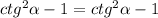 ctg^2 \alpha -1= ctg^2 \alpha -1