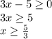 3x-5 \geq 0 \\ 3x \geq 5 \\ x \geq \frac{5}{3}