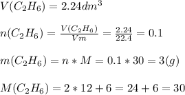 V(C _{2} H _{6} )=2.24dm ^{3} \\ \\ n(C _{2} H_{6} )= \frac{V(C _{2} H _{6} )}{Vm} = \frac{2.24}{22.4} =0.1 \\ \\ m(C _{2} H _{6} )=n*M=0.1*30=3 (g) \\ \\ M(C _{2} H _{6} )=2*12+6=24+6=30