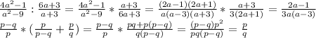 \frac{4a^2-1}{a^2-9}: \frac{6a+3}{a+3}=\frac{4a^2-1}{a^2-9}* \frac{a+3}{6a+3}=\frac{(2a-1)(2a+1)}{a(a-3)(a+3)}* \frac{a+3}{3(2a+1)}= \frac{2a-1}{3a(a-3)} \\ \frac{p-q}{p}*(\frac{p}{p-q}+ \frac{p}{q})=\frac{p-q}{p}* \frac{pq+p(p-q)}{q(p-q)}= \frac{(p-q)p^2}{pq(p-q)}= \frac{p}{q}