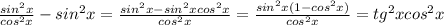 \frac{sin^2x}{cos^2x}-sin^2x= \frac{sin^2x-sin^2xcos^2x}{cos^2x}= \frac{sin^2x(1-cos^2x)}{cos^2x}=tg^2xcos^2x