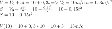 V=V_0+at=10+0,3t=V_0=10m/c;a=0,3m/c^2 \\ S=V_0+ \frac{at^2}{2}=10+ \frac{0,3t^2}{2}=10+0,15t^2 \\ S=10+0,15t^2 \\ \\ V(10)=10+0,3*10=10+3=13m/c