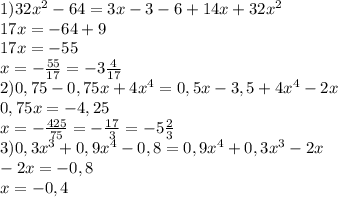 1) 32 x^{2} -64=3x-3-6+14x+32 x^{2} \\ 17x=-64+9 \\ 17x=-55 \\ x=- \frac{55}{17}=-3 \frac{4}{17} \\ 2)0,75-0,75x+4x^4=0,5x-3,5+4x^4-2x \\ 0,75x=-4,25 \\ x=- \frac{425}{75}=- \frac{17}{3}=-5 \frac{2}{3} \\ 3)0,3x^3+0,9x^4-0,8=0,9x^4+0,3x^3-2x \\ -2x=-0,8 \\ x=-0,4