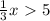 \frac{1}{3} x\ \textgreater \ 5