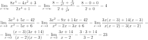 \displaystyle \lim_{x \to \infty}\frac{8x^4-4x^2+3}{2x^4+1}=\lim_{x \to \infty}\frac{8-\frac{4}{x^2}+\frac{3}{x^4}}{2+\frac{1}{x^4}}=\frac{8-0+0}{2+0}=4\\ \\ \\ \lim_{x \to 3}\frac{3x^2+5x-42}{x^2-5x+6}=\lim_{x \to 3}\frac{3x^2-9x+14x-42}{x^2-2x-3x+6}=\lim_{x \to 3}\frac{3x(x-3)+14(x-3)}{x(x-2)-3(x-2)}=\\ \\ =\lim_{x \to 3}\frac{(x-3)(3x+14)}{(x-2)(x-3)}=\lim_{x \to 3}\frac{3x+14}{x-2}=\frac{3\cdot3+14}{3-2}=23