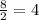 \frac{8}{2} = 4