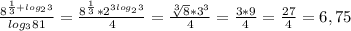 \frac {8^{ \frac{1}{3} +log_{2}3}}{log_{3}81}=\frac{8^\frac {1}{3}*2^{3log_{2}3}}{4}= \frac{\sqrt[3]{8} *3^3}{4}=\frac{3*9}{4}=\frac {27}{4}=6,75