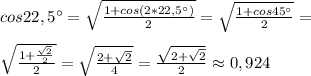 cos 22,5\° = \sqrt{ \frac{1+cos(2* 22,5\°) }{2} } = \sqrt{ \frac{1+cos45\° }{2} } = \\ \\ \sqrt{ \frac{1+ \frac{ \sqrt{2} }{2} }{2} } = \sqrt{ \frac{2+ \sqrt{2} }{4} } = \frac{ \sqrt{2+ \sqrt{2} } }{2} \approx 0,924