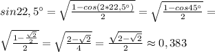 sin 22,5\° = \sqrt{ \frac{1-cos(2* 22,5\°) }{2} } = \sqrt{ \frac{1-cos45\° }{2} } = \\ \\ \sqrt{ \frac{1- \frac{ \sqrt{2} }{2} }{2} } = \sqrt{ \frac{2- \sqrt{2} }{4} } = \frac{ \sqrt{2- \sqrt{2} } }{2} \approx 0,383