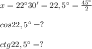 x = 22\°30' = 22,5\° = \frac{45\°}{2} \\ \\ cos22,5\° = ? \\ \\ ctg22,5\° = ?