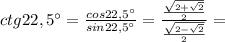 ctg22,5\° = \frac{cos22,5\°}{sin22,5\°} = \frac{\frac{ \sqrt{2+ \sqrt{2} } }{2} }{\frac{ \sqrt{2- \sqrt{2} } }{2} } =