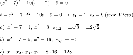 (x^2-7)^2-10(x^2-7)+9=0\\\\t=x^2-7,\; t^2-10t+9=0\; \to \; t_1=1,\; t_2=9\; (teor.\; Vieta)\\\\a)\; \; x^2-7=1,\; x^2=8,\; x_{1,2}=\pm \sqrt8=\pm 2\sqrt2\\\\b)\; \; x^2-7=9,\; x^2=16,\; x_{3,4}=\pm 4\\\\c)\; \; x_1\cdot x_2\cdot x_3\cdot x_4=8\cdot 16=128