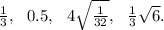 \frac13, \ \ 0.5, \ \ 4\sqrt{\frac1{32}}, \ \ \frac13\sqrt6.