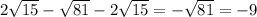 2 \sqrt{15} - \sqrt{81} -2\sqrt{15} =- \sqrt{81} =-9