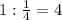 1: \frac{1}{4} =4