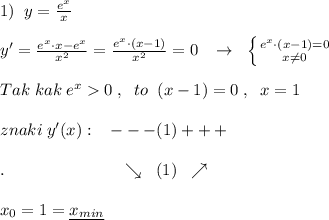 1)\; \; y=\frac{e^{x}}{x}\\\\y'=\frac{e^{x}\cdot x-e^{x}}{x^2}=\frac{e^{x}\cdot (x-1)}{x^2}=0\; \; \; \to \; \; \left \{ {{e^{x}\cdot (x-1)=0} \atop {x\ne 0}} \right. \\\\Tak\; kak\; e^{x}0\; ,\; \; to\; \; (x-1)=0\; ,\; \; x=1\\\\znaki\; y'(x):\; \; \; ---(1)+++\\\\.\qquad \qquad \qquad \quad \searrow \; \; (1)\; \; \nearrow \\\\x_0=1=\underline {x_{min}}