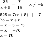 \displaystyle \tt \frac{35}{x+5}=\frac{7}{15}\:\:\:\:\:|\:x\ne-5\\\\ \displaystyle \tt 525=7(x+5)\:\:\:\:|\div7\\\displaystyle \tt 75=x+5\\\displaystyle \tt -x=5-75\\\displaystyle \tt -x=-70\\\displaystyle \tt \bold{x=70}