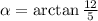 \alpha=\arctan\frac{12}{5}