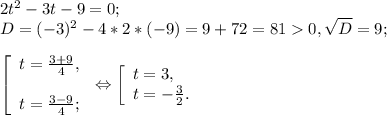 2t^{2} -3t-9=0;\\D= (-3)^{2} -4*2* (-9) = 9+72=810, \sqrt{D} =9;\\\\\left [ \begin{array}{lcl} {{t=\frac{3+9}{4}, } \\\\ {t=\frac{3-9}{4} ;}} \end{array} \right. \Leftrightarrow \left [ \begin{array}{lcl} {{t=3,} \\ {t= -\frac{3}{2} .}} \end{array} \right.