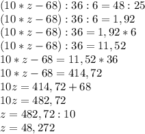 (10*z-68):36:6=48:25 \\ (10*z-68):36:6=1,92 \\ (10*z-68):36=1,92*6 \\ (10*z-68):36=11,52 \\ 10*z-68=11,52*36 \\ 10*z-68=414,72 \\ 10z=414,72+68 \\ 10z=482,72 \\ z=482,72:10 \\ z=48,272