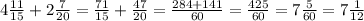 4 \frac{11}{15} +2 \frac{7}{20} = \frac{71}{15} + \frac{47}{20}= \frac{284+141}{60} = \frac{425}{60}= 7\frac{5}{60} =7 \frac{1}{12}