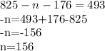 825-n-176=493&#10;&#10;-n=493+176-825&#10;&#10;-n=-156&#10;&#10;n=156