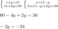 \left \{ {{x + y=15} \atop {4x+2y=36}} \right. \left \{ {{x=15-y} \atop {4*(15-y)+2y)=36}} \right. \\ \\ 60-4y+2y=36 \\ \\ -2y=-24